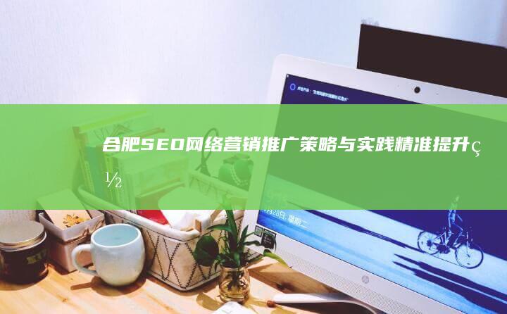 合肥SEO网络营销推广：策略与实践精准提升网站流量